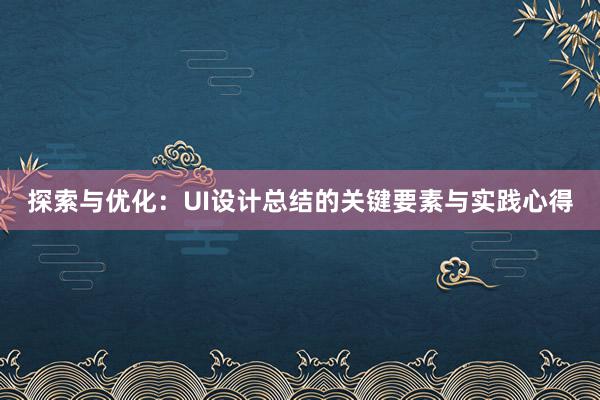 探索与优化：UI设计总结的关键要素与实践心得